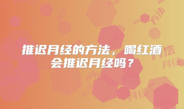 推迟月经的方法,喝红酒会推迟月经吗?