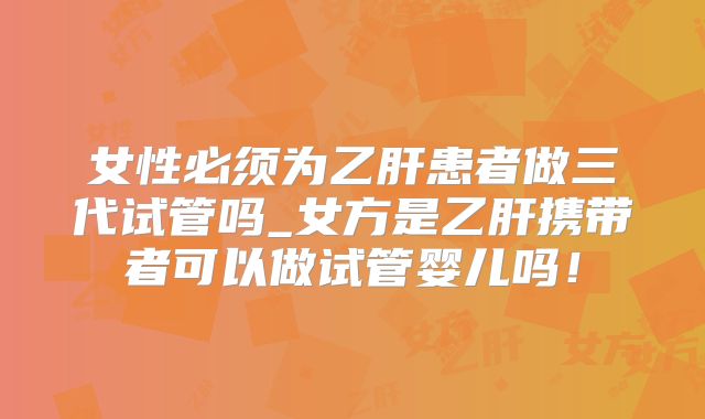 女性必须为乙肝患者做三代试管吗_女方是乙肝携带者可以做试管婴儿吗!