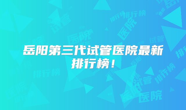 岳阳第三代试管医院最新排行榜！