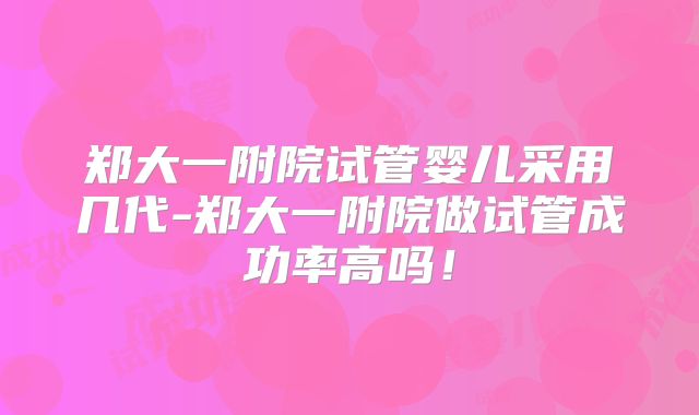 郑大一附院试管婴儿采用几代-郑大一附院做试管成功率高吗!