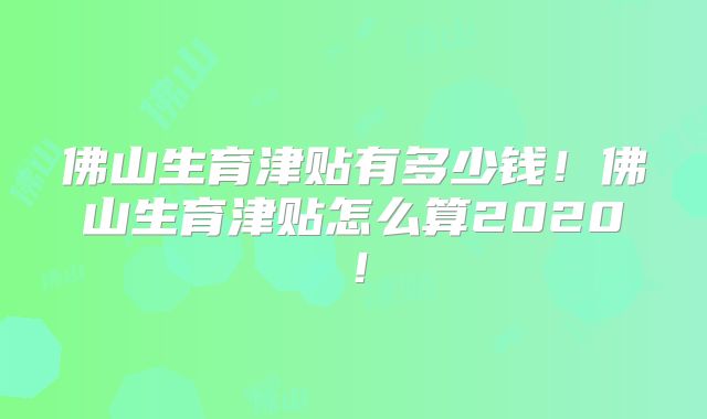 佛山生育津贴有多少钱！佛山生育津贴怎么算2020！