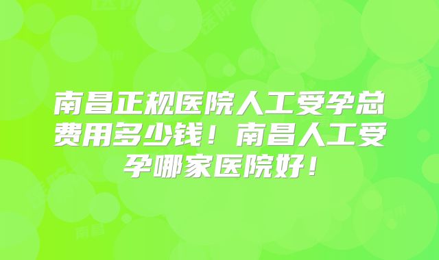 南昌正规医院人工受孕总费用多少钱!南昌人工受孕哪家医院好!