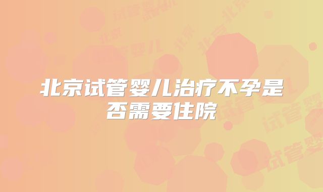 北京试管婴儿治疗不孕是否需要住院