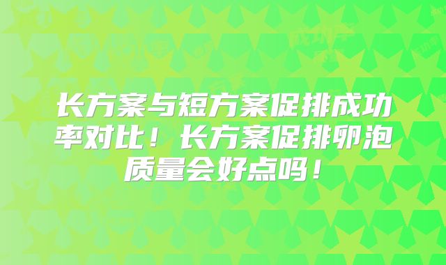 长方案与短方案促排成功率对比！长方案促排卵泡质量会好点吗！