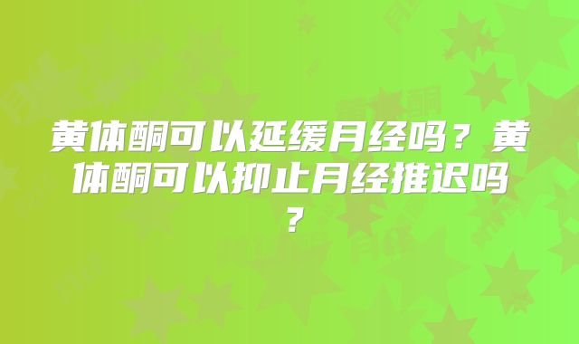 黄体酮可以延缓月经吗?黄体酮可以抑止月经推迟吗?