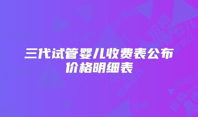 三代试管婴儿收费表公布价格明细表