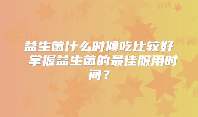 益生菌什么时候吃比较好 掌握益生菌的最佳服用时间?