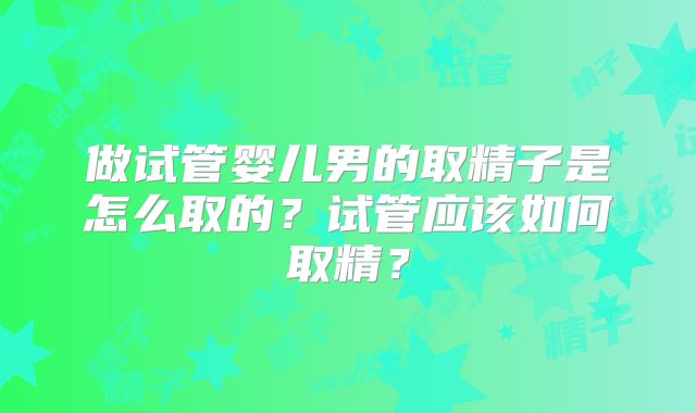 做试管婴儿男的取精子是怎么取的?试管应该如何取精?