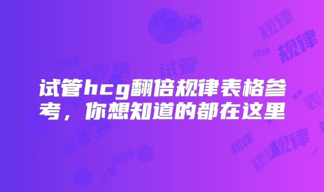 试管hcg翻倍规律表格参考,你想知道的都在这里