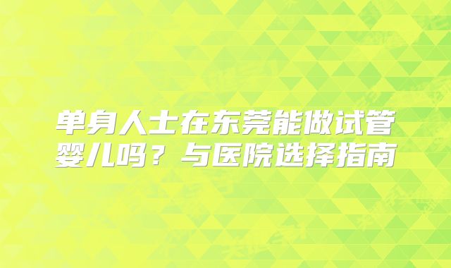 单身人士在东莞能做试管婴儿吗?与医院选择指南