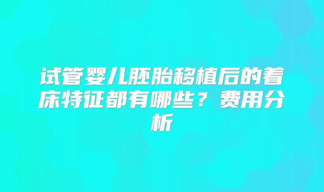 试管婴儿胚胎移植后的着床特征都有哪些?费用分析