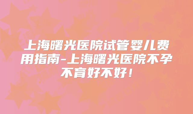 上海曙光医院试管婴儿费用指南-上海曙光医院不孕不育好不好！