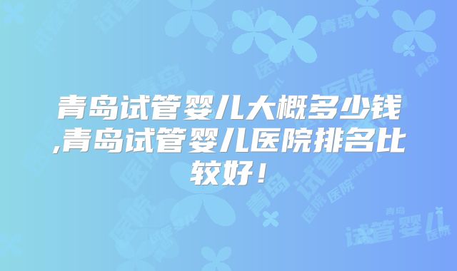 青岛试管婴儿大概多少钱,青岛试管婴儿医院排名比较好！
