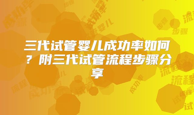 三代试管婴儿成功率如何？附三代试管流程步骤分享
