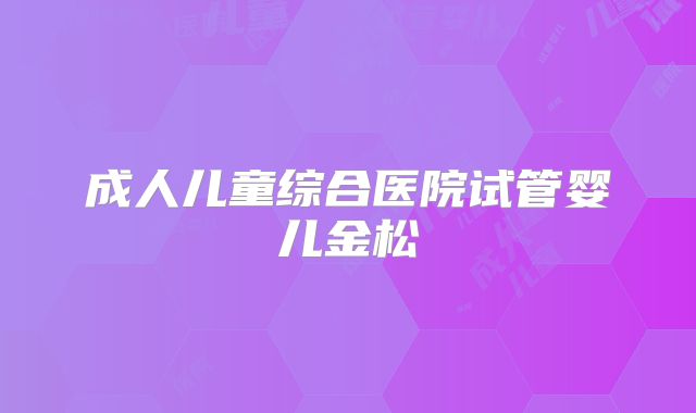 成人儿童综合医院试管婴儿金松