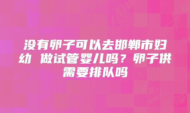 没有卵子可以去邯郸市妇幼 做试管婴儿吗？卵子供需要排队吗