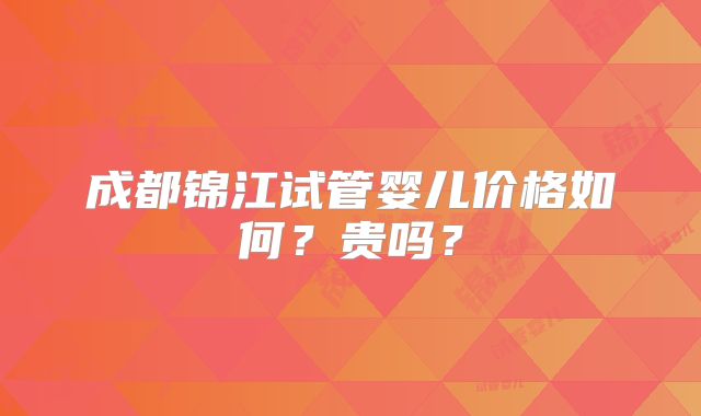成都锦江试管婴儿价格如何?贵吗?