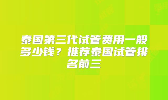 泰国第三代试管费用一般多少钱？推荐泰国试管排名前三