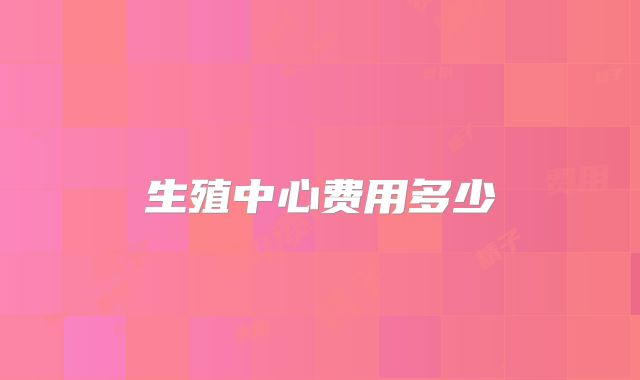 生殖中心费用多少