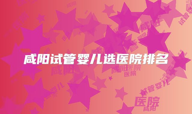 咸阳试管婴儿选医院排名