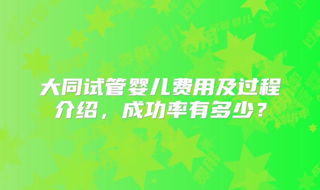 大同试管婴儿费用及过程介绍，成功率有多少？