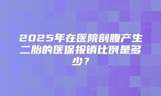 2025年在医院剖腹产生二胎的医保报销比例是多少？