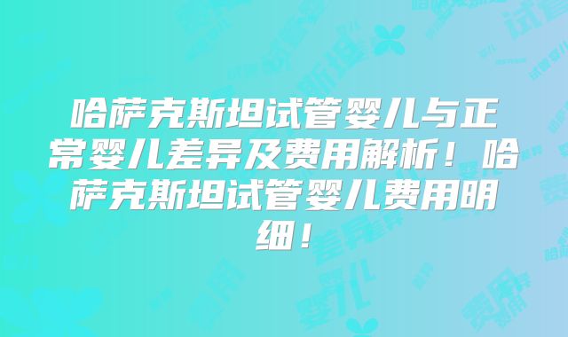 哈萨克斯坦试管婴儿与正常婴儿差异及费用解析!哈萨克斯坦试管婴儿费用明细!