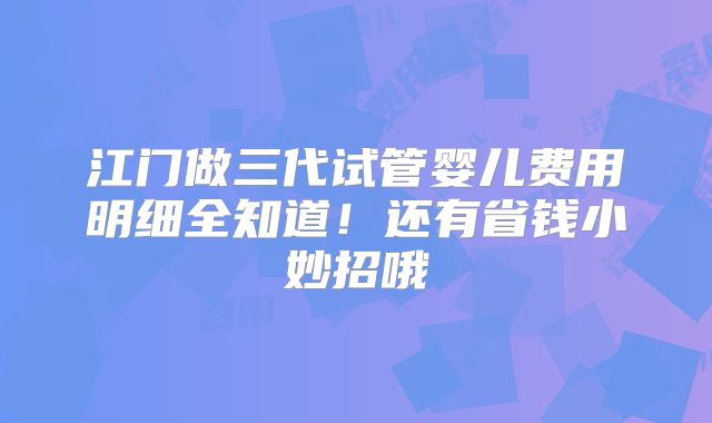 江门做三代试管婴儿费用明细全知道！还有省钱小妙招哦