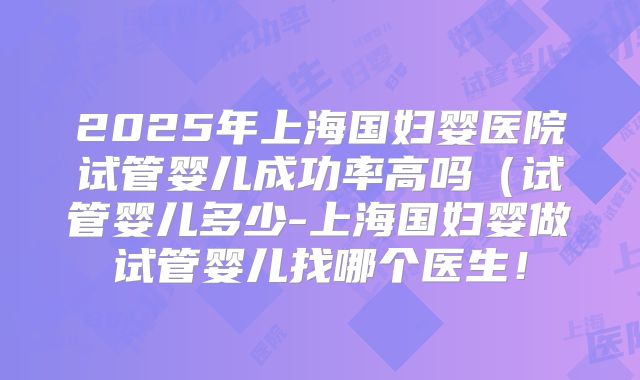 2025年上海国妇婴医院试管婴儿成功率高吗(试管婴儿多少-上海国妇婴做试管婴儿找哪个医生!