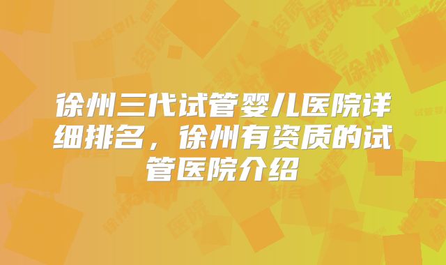 徐州三代试管婴儿医院详细排名，徐州有资质的试管医院介绍