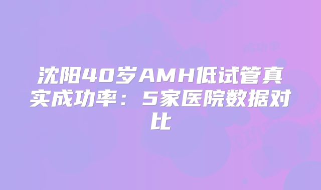 沈阳40岁AMH低试管真实成功率:5家医院数据对比