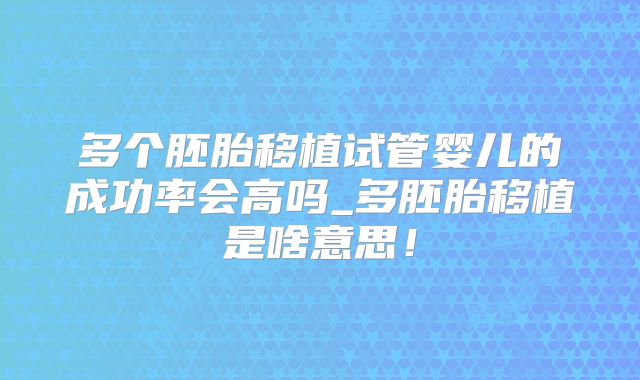 多个胚胎移植试管婴儿的成功率会高吗_多胚胎移植是啥意思！