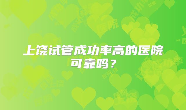 上饶试管成功率高的医院可靠吗？