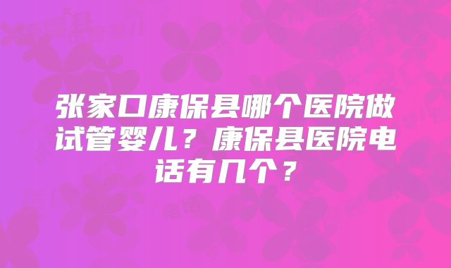 张家口康保县哪个医院做试管婴儿?康保县医院电话有几个?