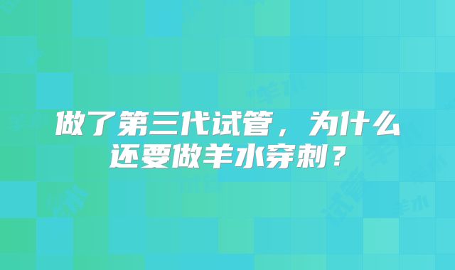 做了第三代试管，为什么还要做羊水穿刺？