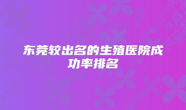 东莞较出名的生殖医院成功率排名
