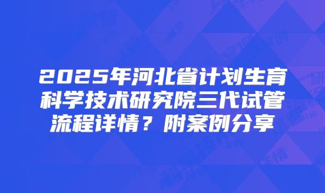 2025年河北省计划生育科学技术研究院三代试管流程详情？附案例分享