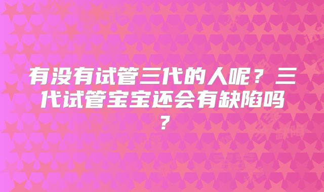 有没有试管三代的人呢?三代试管宝宝还会有缺陷吗?