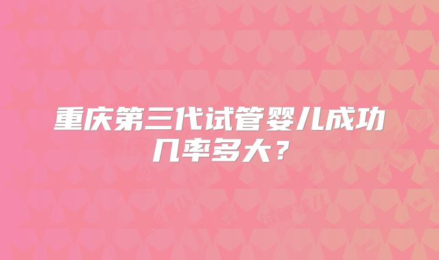 重庆第三代试管婴儿成功几率多大?