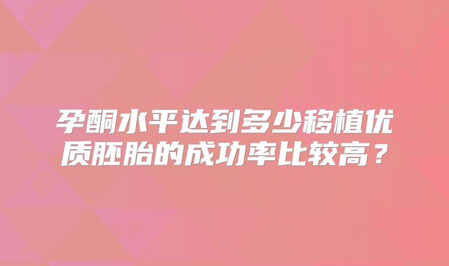 孕酮水平达到多少移植优质胚胎的成功率比较高?