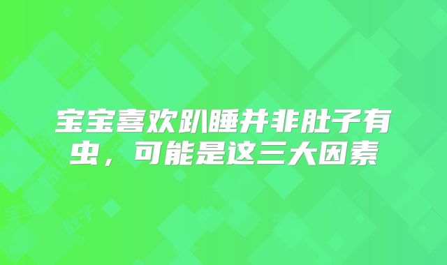 宝宝喜欢趴睡并非肚子有虫，可能是这三大因素