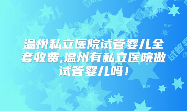 温州私立医院试管婴儿全套收费,温州有私立医院做试管婴儿吗！