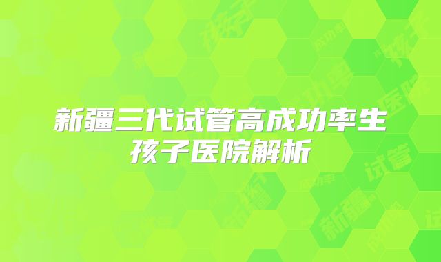 新疆三代试管高成功率生孩子医院解析