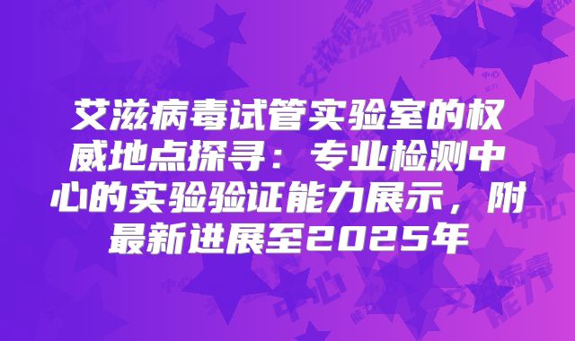 艾滋病毒试管实验室的权威地点探寻：专业检测中心的实验验证能力展示，附最新进展至2025年