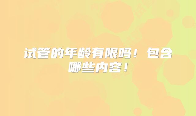 试管的年龄有限吗!包含哪些内容!