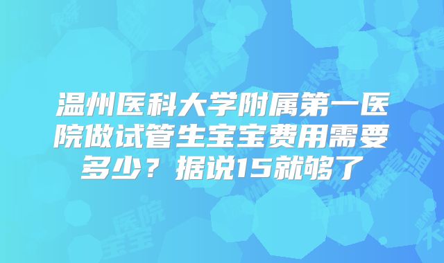 温州医科大学附属第一医院做试管生宝宝费用需要多少？据说15就够了