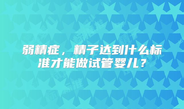 弱精症，精子达到什么标准才能做试管婴儿？