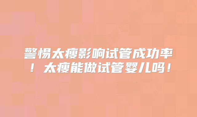 警惕太瘦影响试管成功率！太瘦能做试管婴儿吗！