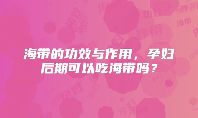 海带的功效与作用，孕妇后期可以吃海带吗？