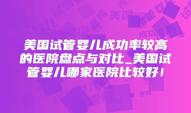 美国试管婴儿成功率较高的医院盘点与对比_美国试管婴儿哪家医院比较好!